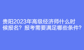 貴陽2023年高級經(jīng)濟師什么時候報名？報考需要滿足哪些條件？