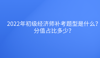 2022年初級(jí)經(jīng)濟(jì)師補(bǔ)考題型是什么？分值占比多少？