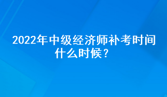 2022年中級經(jīng)濟師補考時間什么時候？