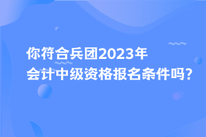 你符合兵團(tuán)2023年會(huì)計(jì)中級(jí)資格報(bào)名條件嗎？