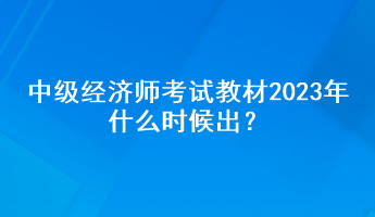 中級經(jīng)濟師考試教材2023年什么時候出？