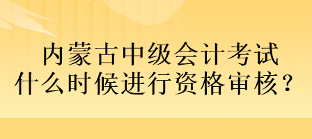 內(nèi)蒙古中級(jí)會(huì)計(jì)考試什么時(shí)候進(jìn)行資格審核？