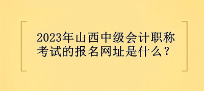 2023年山西中級(jí)會(huì)計(jì)職稱(chēng)考試的報(bào)名網(wǎng)址