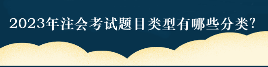 2023年注會考試題目類型有哪些分類？