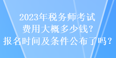 2023年稅務(wù)師考試費(fèi)用大概多少錢？報(bào)名時(shí)間及條件公布了嗎？