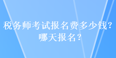 稅務(wù)師考試報(bào)名費(fèi)多少錢？哪天報(bào)名？