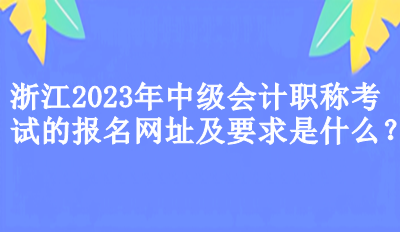 浙江2023年中級(jí)會(huì)計(jì)職稱考試的報(bào)名網(wǎng)址及要求是什么？