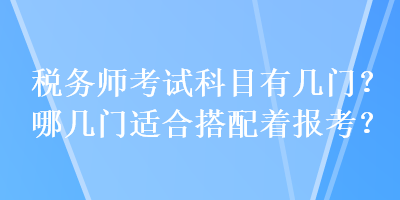 稅務(wù)師考試科目有幾門？哪幾門適合搭配著報考？