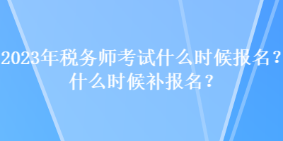 2023年稅務(wù)師考試什么時候報名？什么時候補報名？