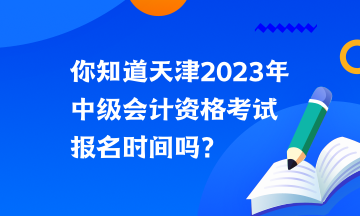 你知道天津2023年中級(jí)會(huì)計(jì)資格考試報(bào)名時(shí)間嗎？