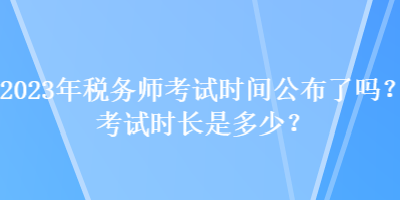 2023年稅務(wù)師考試時(shí)間公布了嗎？考試時(shí)長(zhǎng)是多少？