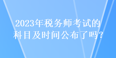 2023年稅務(wù)師考試的科目及時間公布了嗎？