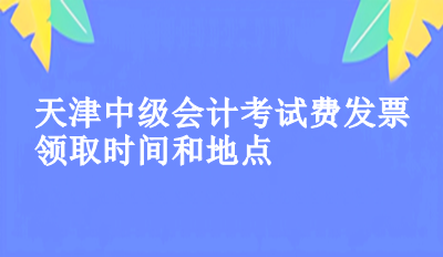 2023年天津中級(jí)會(huì)計(jì)考試費(fèi)發(fā)票領(lǐng)取時(shí)間和地點(diǎn)你知道了嗎？