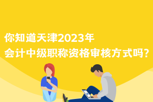 你知道天津2023年會計中級職稱資格審核方式嗎？