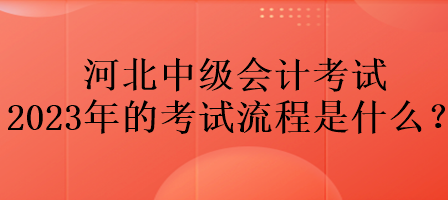 河北中級(jí)會(huì)計(jì)考試2023年的考試流程是什么？