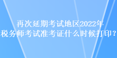 再次延期考試地區(qū)2022年稅務(wù)師考試準(zhǔn)考證什么時(shí)候打??？