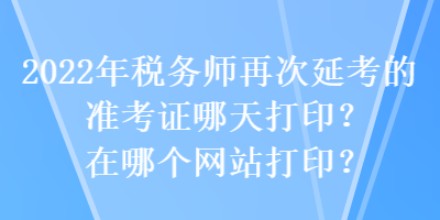 2022年稅務(wù)師再次延考的準(zhǔn)考證哪天打印？在哪個(gè)網(wǎng)站打印？