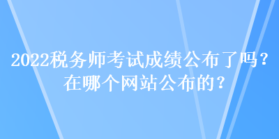 2022稅務(wù)師考試成績(jī)公布了嗎？在哪個(gè)網(wǎng)站公布的？