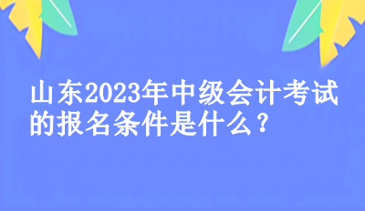 山東2023年中級會計考試的報名條件是什么？