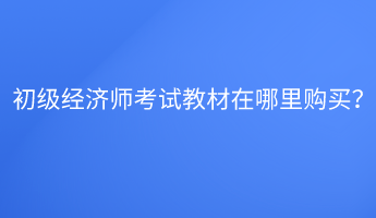 初級經(jīng)濟師考試教材在哪里購買？