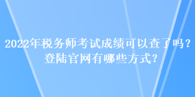 2022年稅務(wù)師考試成績可以查了嗎？登陸官網(wǎng)有哪些方式？