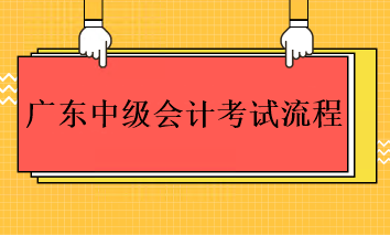 2023年廣東中級會計考試的流程是什么？