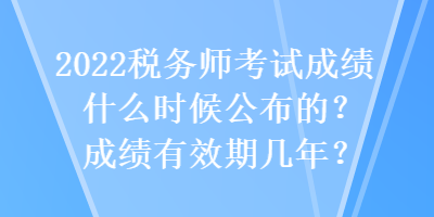 2022稅務(wù)師考試成績什么時候公布的？成績有效期幾年？