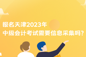 報(bào)名天津2023年中級(jí)會(huì)計(jì)考試需要信息采集嗎？