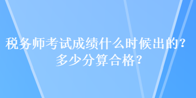 稅務(wù)師考試成績什么時候出的？多少分算合格？