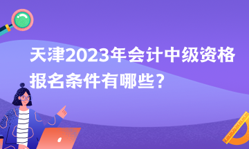 天津2023年會(huì)計(jì)中級(jí)資格報(bào)名條件有哪些？