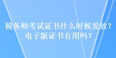 稅務(wù)師考試證書什么時候發(fā)放？電子版證書有用嗎？