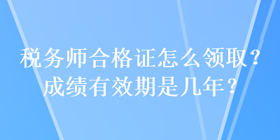 稅務(wù)師合格證怎么領(lǐng)??？成績(jī)有效期是幾年？