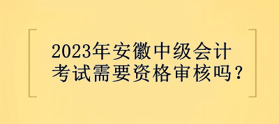 2023年安徽中級(jí)會(huì)計(jì)考試需要資格審核嗎？