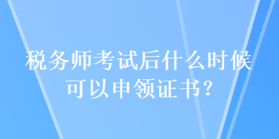 稅務(wù)師考試后什么時候可以申領(lǐng)證書？