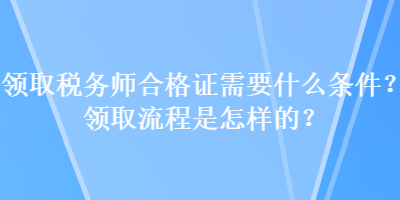 領(lǐng)取稅務(wù)師合格證需要什么條件？領(lǐng)取流程是怎樣的？