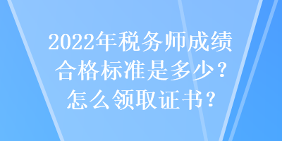 2022年稅務師成績合格標準是多少？怎么領取證書？