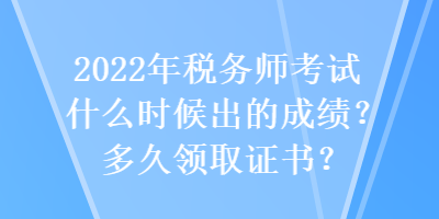 2022年稅務(wù)師考試什么時(shí)候出的成績(jī)？多久領(lǐng)取證書(shū)？