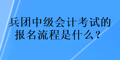 兵團(tuán)中級(jí)會(huì)計(jì)考試的報(bào)名流程是什么？