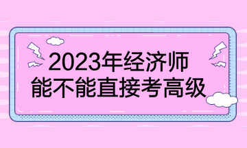 2023年經(jīng)濟(jì)師能不能直接考高級？