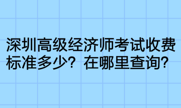 深圳高級(jí)經(jīng)濟(jì)師考試收費(fèi)標(biāo)準(zhǔn)多少？在哪里查詢？