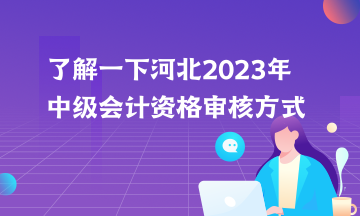 了解一下河北2023年中級會計資格審核方式