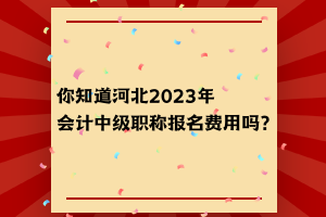 你知道河北2023年會計中級職稱報名費用嗎？