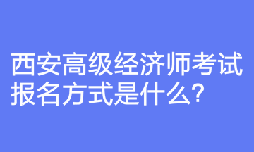 西安高級(jí)經(jīng)濟(jì)師考試報(bào)名方式是什么？報(bào)名前要注意什么？