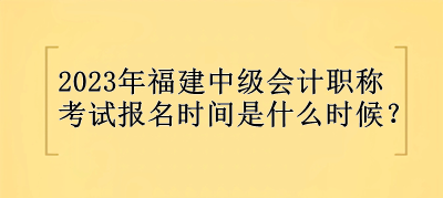 2023年福建中級會計職稱報名時間是什么時候？