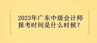 2023年廣東中級會計師報考時間是什么時候？