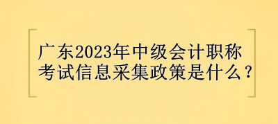 廣東2023年中級(jí)會(huì)計(jì)職稱(chēng)考試信息采集政策是什么？