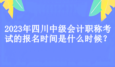 2023年四川中級會計職稱考試的報名時間是什么時候？