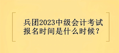 兵團2023中級會計考試報名時間是什么時候？