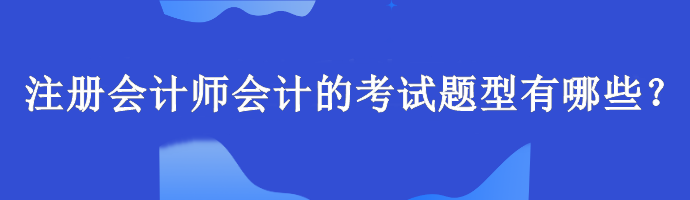 注冊(cè)會(huì)計(jì)師會(huì)計(jì)的考試題型有哪些？