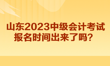 山東2023中級(jí)會(huì)計(jì)考試報(bào)名時(shí)間出來了嗎？